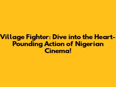 Village Fighter: Dive into the Heart-Pounding Action of Nigerian Cinema!