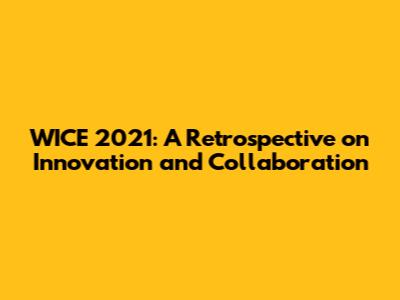 WICE 2021: A Retrospective on Innovation and Collaboration