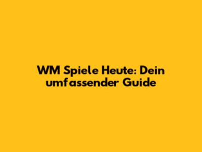 WM Spiele Heute: Dein umfassender Guide