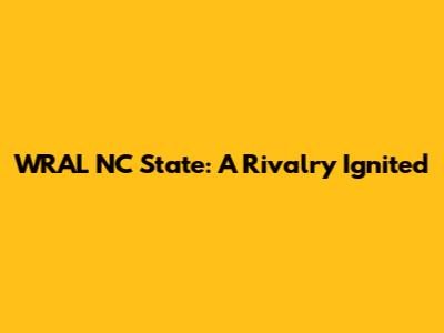 WRAL NC State: A Rivalry Ignited