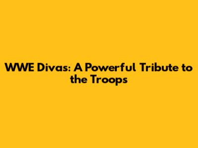 WWE Divas: A Powerful Tribute to the Troops