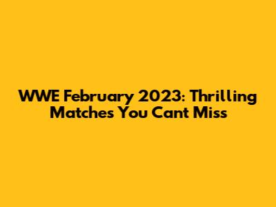 WWE February 2023: Thrilling Matches You Can't Miss