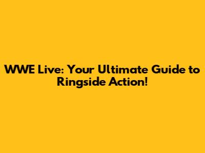 WWE Live: Your Ultimate Guide to Ringside Action!