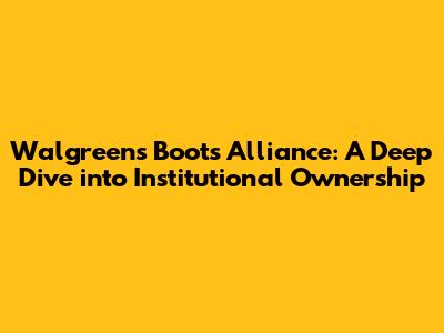 Walgreens Boots Alliance: A Deep Dive into Institutional Ownership