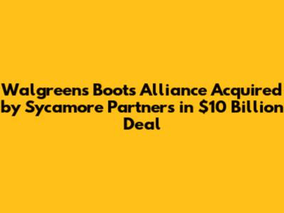 Walgreens Boots Alliance Acquired by Sycamore Partners in $10 Billion Deal
