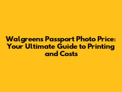Walgreens Passport Photo Price: Your Ultimate Guide to Printing and Costs