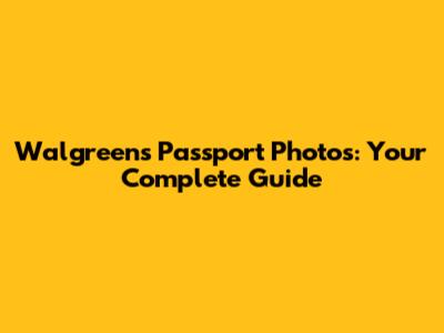 Walgreens Passport Photos: Your Complete Guide