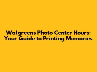 Walgreens Photo Center Hours: Your Guide to Printing Memories