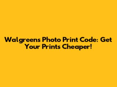 Walgreens Photo Print Code: Get Your Prints Cheaper!