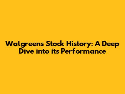 Walgreens Stock History: A Deep Dive into its Performance