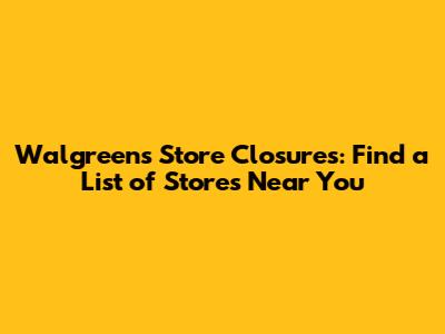 Walgreens Store Closures: Find a List of Stores Near You