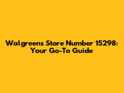 Walgreens Store Number 15298: Your Go-To Guide