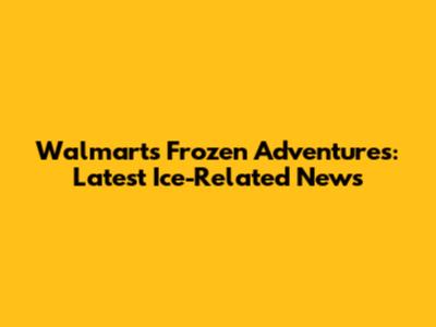 Walmart's Frozen Adventures: Latest Ice-Related News