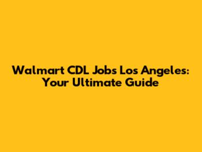 Walmart CDL Jobs Los Angeles: Your Ultimate Guide