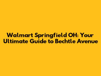 Walmart Springfield OH: Your Ultimate Guide to Bechtle Avenue