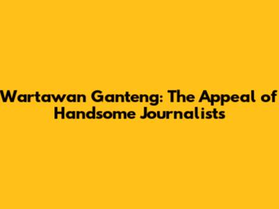 Wartawan Ganteng: The Appeal of Handsome Journalists