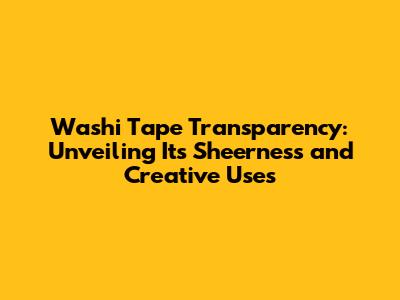 Washi Tape Transparency: Unveiling Its Sheerness and Creative Uses