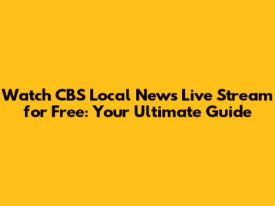 Watch CBS Local News Live Stream for Free: Your Ultimate Guide