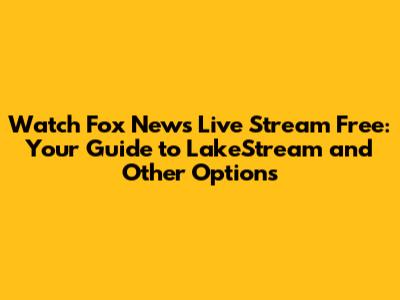 Watch Fox News Live Stream Free: Your Guide to LakeStream and Other Options