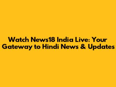 Watch News18 India Live: Your Gateway to Hindi News & Updates