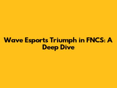 Wave Esports' Triumph in FNCS: A Deep Dive