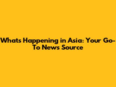 What's Happening in Asia: Your Go-To News Source