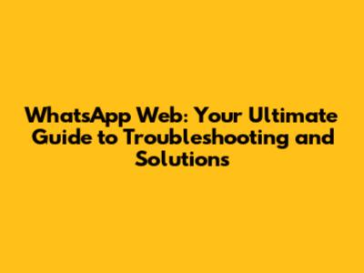 WhatsApp Web: Your Ultimate Guide to Troubleshooting and Solutions