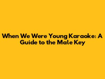 When We Were Young Karaoke: A Guide to the Male Key