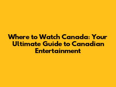 Where to Watch Canada: Your Ultimate Guide to Canadian Entertainment