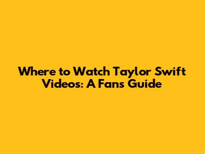 Where to Watch Taylor Swift Videos: A Fan's Guide