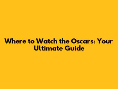 Where to Watch the Oscars: Your Ultimate Guide