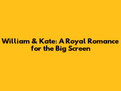 William & Kate: A Royal Romance for the Big Screen