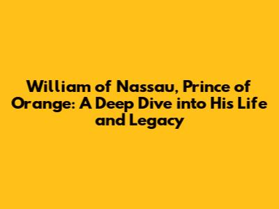 William of Nassau, Prince of Orange: A Deep Dive into His Life and Legacy