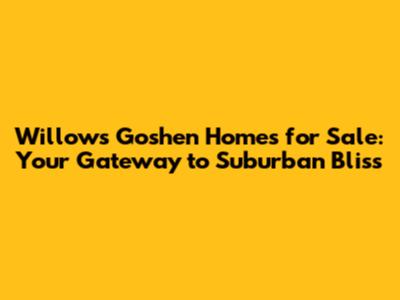 Willows Goshen Homes for Sale: Your Gateway to Suburban Bliss