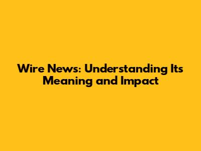 Wire News: Understanding Its Meaning and Impact