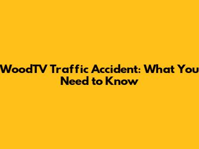 WoodTV Traffic Accident: What You Need to Know