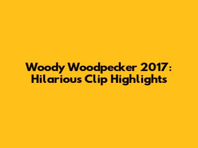 Woody Woodpecker 2017: Hilarious Clip Highlights