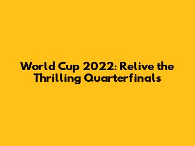 World Cup 2022: Relive the Thrilling Quarterfinals