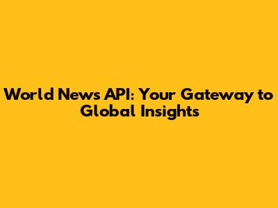 World News API: Your Gateway to Global Insights