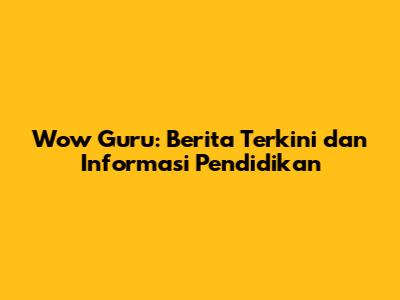 Wow Guru: Berita Terkini dan Informasi Pendidikan