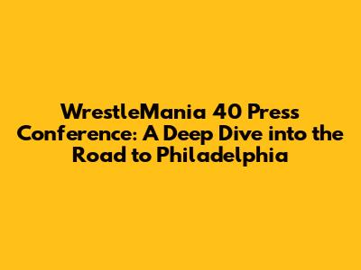 WrestleMania 40 Press Conference: A Deep Dive into the Road to Philadelphia