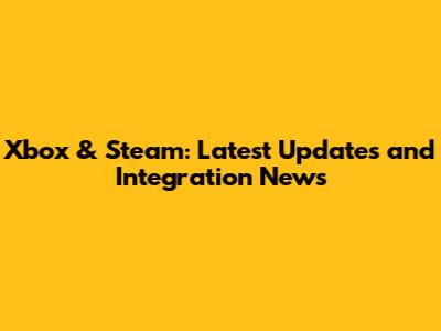 Xbox & Steam: Latest Updates and Integration News