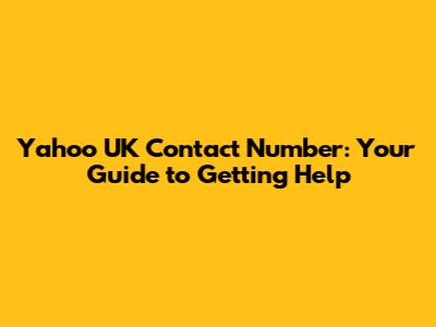 Yahoo UK Contact Number: Your Guide to Getting Help