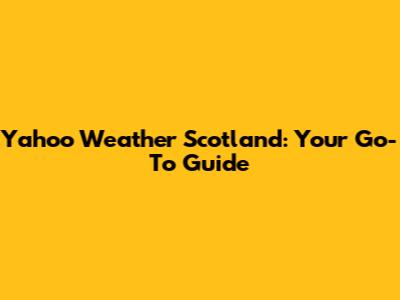 Yahoo Weather Scotland: Your Go-To Guide