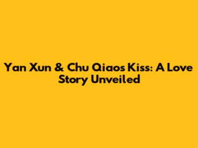 Yan Xun & Chu Qiao's Kiss: A Love Story Unveiled
