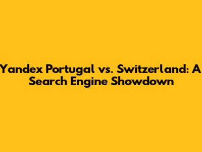 Yandex Portugal vs. Switzerland: A Search Engine Showdown