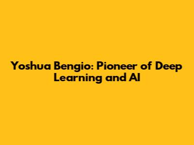 Yoshua Bengio: Pioneer of Deep Learning and AI