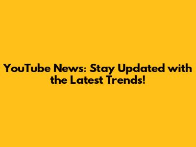 YouTube News: Stay Updated with the Latest Trends!