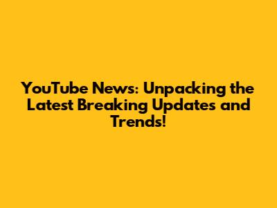 YouTube News: Unpacking the Latest Breaking Updates and Trends!