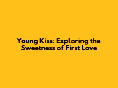 Young Kiss: Exploring the Sweetness of First Love